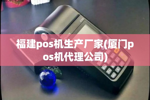 福建pos机生产厂家(厦门pos机代理公司) 福建pos机生产厂家(厦门pos机代理公司)