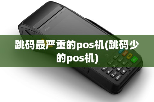跳码最严重的pos机(跳码少的pos机) 跳码最严重的pos机(跳码少的pos机)