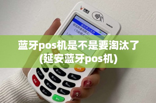 蓝牙pos机是不是要淘汰了(延安蓝牙pos机) 蓝牙pos机是不是要淘汰了(延安蓝牙pos机)
