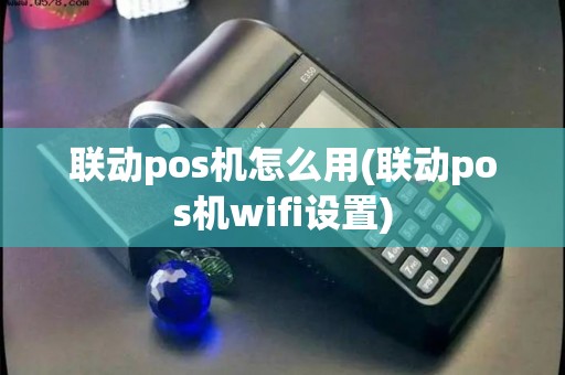 联动pos机怎么用(联动pos机wifi设置) 联动pos机怎么用(联动pos机wifi设置)