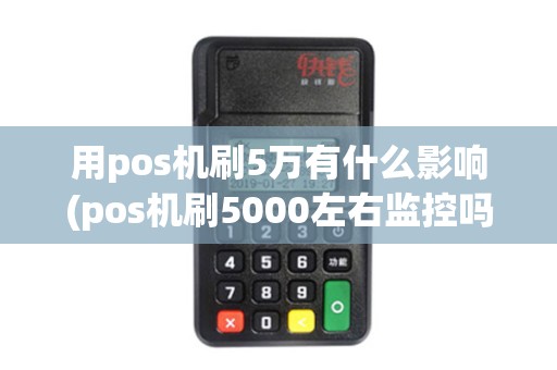 用pos机刷5万有什么影响(pos机刷5000左右监控吗)