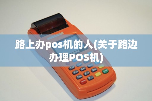 路上办pos机的人(关于路边办理POS机) 路上办pos机的人(关于路边办理POS机)