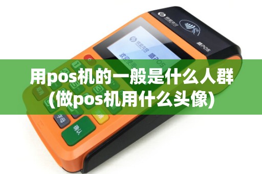 用pos机的一般是什么人群(做pos机用什么头像) 用pos机的一般是什么人群(做pos机用什么头像)