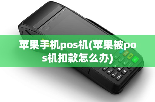 苹果手机pos机(苹果被pos机扣款怎么办) 苹果手机pos机(苹果被pos机扣款怎么办)