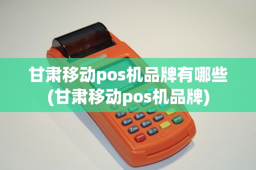 甘肃移动pos机品牌有哪些(甘肃移动pos机品牌) 甘肃移动pos机品牌有哪些(甘肃移动pos机品牌)