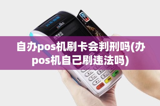 自办pos机刷卡会判刑吗(办pos机自己刷违法吗) 自办pos机刷卡会判刑吗(办pos机自己刷违法吗)