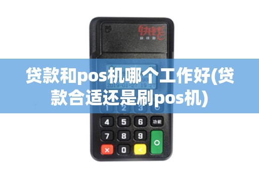 贷款和pos机哪个工作好(贷款合适还是刷pos机)