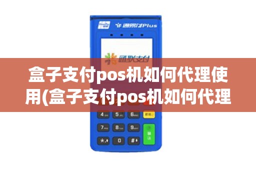 盒子支付pos机如何代理使用(盒子支付pos机如何代理) 盒子支付pos机如何代理使用(盒子支付pos机如何代理)
