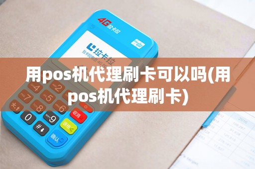 用pos机代理刷卡可以吗(用pos机代理刷卡) 用pos机代理刷卡可以吗(用pos机代理刷卡)