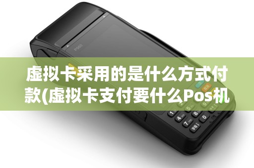 虚拟卡采用的是什么方式付款(虚拟卡支付要什么Pos机) 虚拟卡采用的是什么方式付款(虚拟卡支付要什么Pos机)