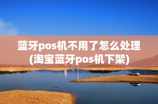 蓝牙pos机不用了怎么处理(淘宝蓝牙pos机下架) 蓝牙pos机不用了怎么处理(淘宝蓝牙pos机下架)