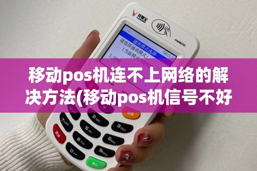 移动pos机连不上网络的解决方法(移动pos机信号不好) 移动pos机连不上网络的解决方法(移动pos机信号不好)