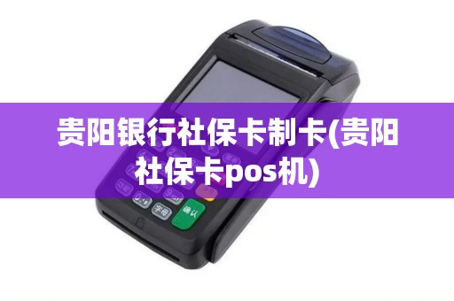 贵阳银行社保卡制卡(贵阳社保卡pos机)