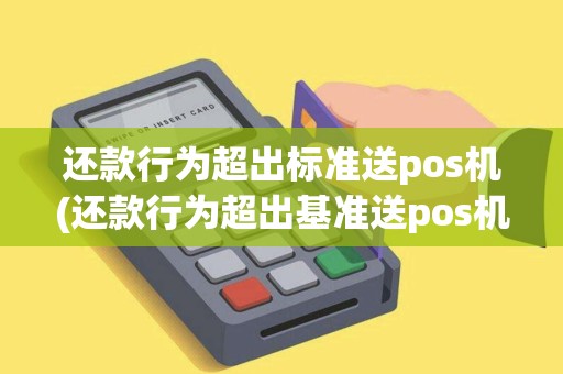 还款行为超出标准送pos机(还款行为超出基准送pos机) 还款行为超出标准送pos机(还款行为超出基准送pos机)