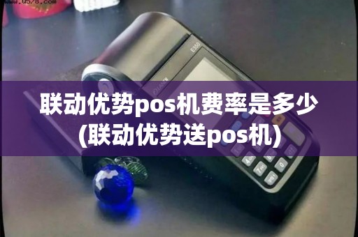 联动优势pos机费率是多少(联动优势送pos机)