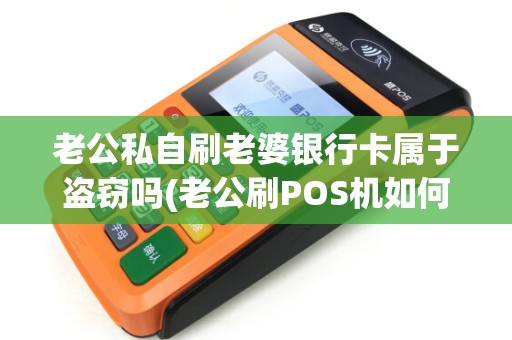 老公私自刷老婆银行卡属于盗窃吗(老公刷POS机如何起诉) 老公私自刷老婆银行卡属于盗窃吗(老公刷POS机如何起诉)
