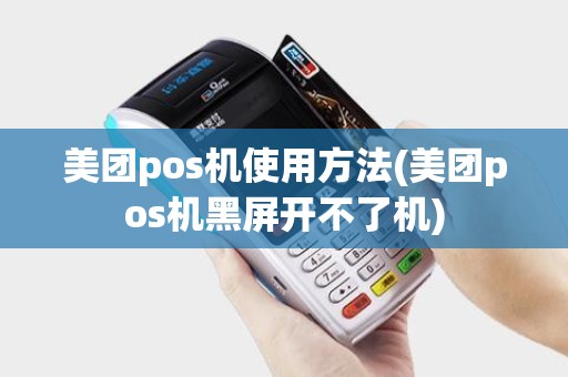 美团pos机使用方法(美团pos机黑屏开不了机)