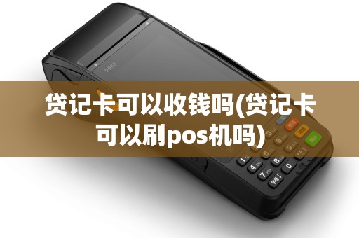 贷记卡可以收钱吗(贷记卡可以刷pos机吗)