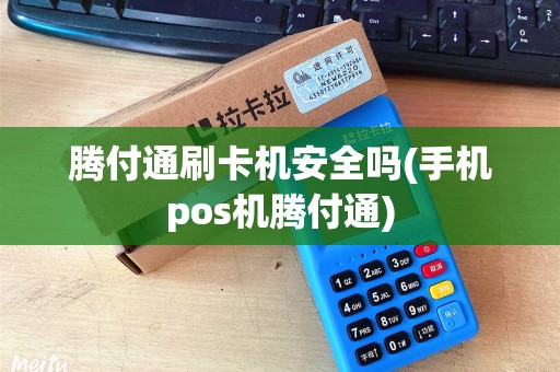 腾付通刷卡机安全吗(手机pos机腾付通) 腾付通刷卡机安全吗(手机pos机腾付通)