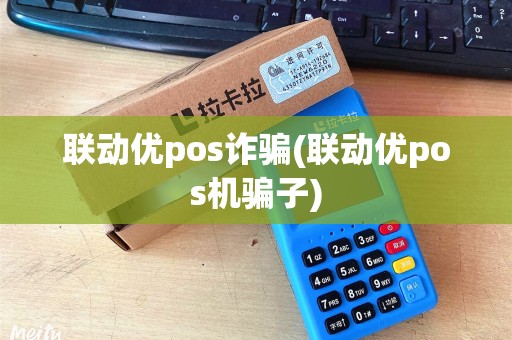 联动优pos诈骗(联动优pos机骗子) 联动优pos诈骗(联动优pos机骗子)