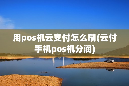 用pos机云支付怎么刷(云付手机pos机分润)