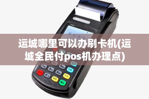 运城哪里可以办刷卡机(运城全民付pos机办理点) 运城哪里可以办刷卡机(运城全民付pos机办理点)