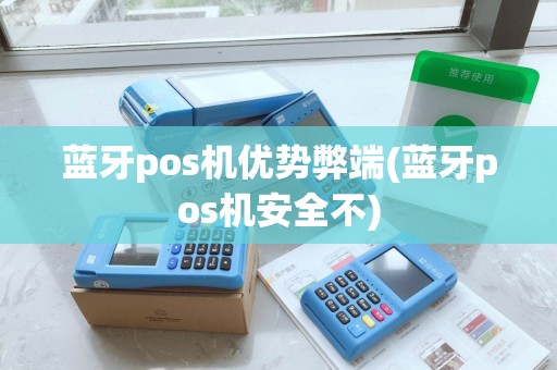 蓝牙pos机优势弊端(蓝牙pos机安全不) 蓝牙pos机优势弊端(蓝牙pos机安全不)