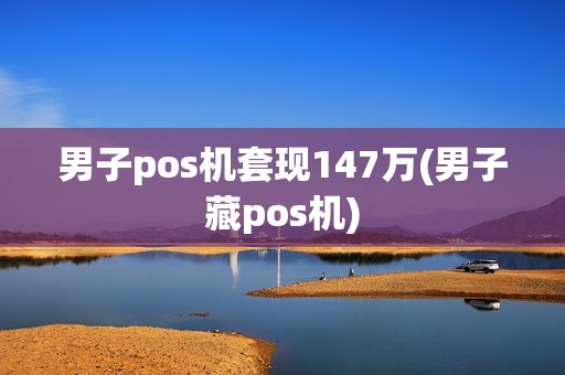 男子pos机套现147万(男子藏pos机) 男子pos机套现147万(男子藏pos机)