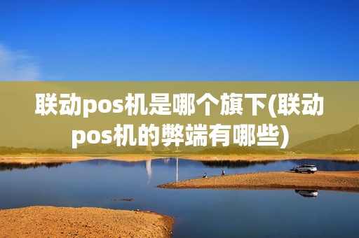 联动pos机是哪个旗下(联动pos机的弊端有哪些) 联动pos机是哪个旗下(联动pos机的弊端有哪些)