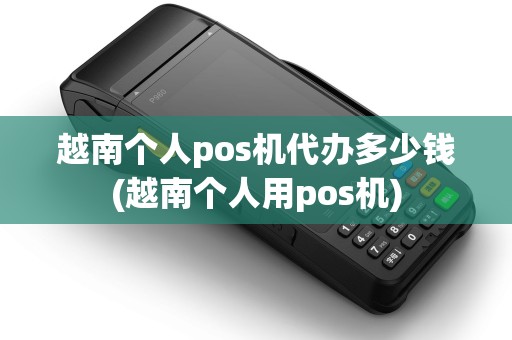 越南个人pos机代办多少钱(越南个人用pos机) 越南个人pos机代办多少钱(越南个人用pos机)