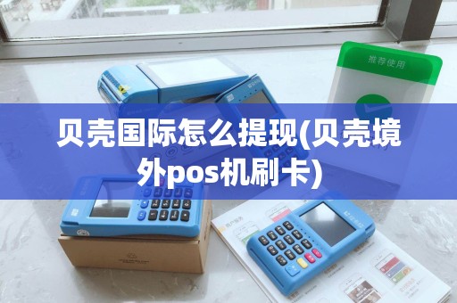 贝壳国际怎么提现(贝壳境外pos机刷卡) 贝壳国际怎么提现(贝壳境外pos机刷卡)