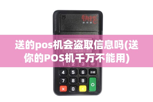 送的pos机会盗取信息吗(送你的POS机千万不能用)