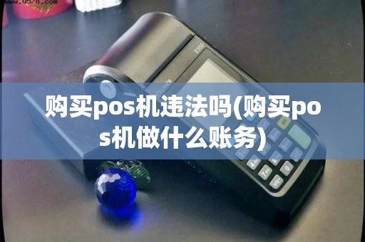 购买pos机违法吗(购买pos机做什么账务) 购买pos机违法吗(购买pos机做什么账务)
