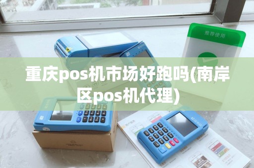 重庆pos机市场好跑吗(南岸区pos机代理) 重庆pos机市场好跑吗(南岸区pos机代理)