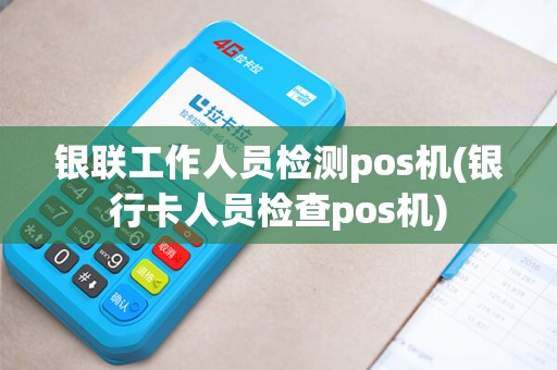银联工作人员检测pos机(银行卡人员检查pos机) 银联工作人员检测pos机(银行卡人员检查pos机)