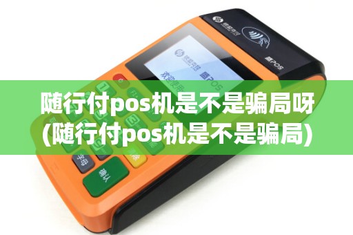 随行付pos机是不是骗局呀(随行付pos机是不是骗局) 随行付pos机是不是骗局呀(随行付pos机是不是骗局)