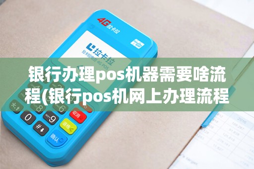 银行办理pos机器需要啥流程(银行pos机网上办理流程) 银行办理pos机器需要啥流程(银行pos机网上办理流程)