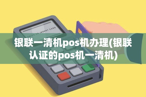 银联一清机pos机办理(银联认证的pos机一清机)