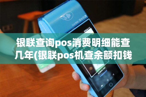 银联查询pos消费明细能查几年(银联pos机查余额扣钱么)