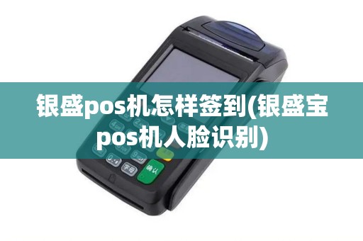 银盛pos机怎样签到(银盛宝pos机人脸识别) 银盛pos机怎样签到(银盛宝pos机人脸识别)