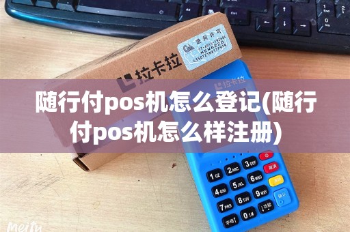 随行付pos机怎么登记(随行付pos机怎么样注册) 随行付pos机怎么登记(随行付pos机怎么样注册)