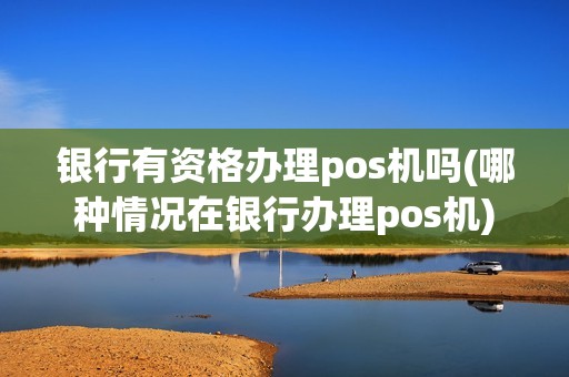 银行有资格办理pos机吗(哪种情况在银行办理pos机) 银行有资格办理pos机吗(哪种情况在银行办理pos机)