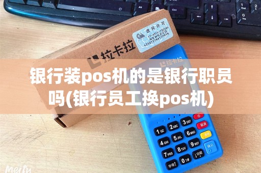 银行装pos机的是银行职员吗(银行员工换pos机) 银行装pos机的是银行职员吗(银行员工换pos机)