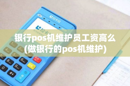 银行pos机维护员工资高么(做银行的pos机维护) 银行pos机维护员工资高么(做银行的pos机维护)