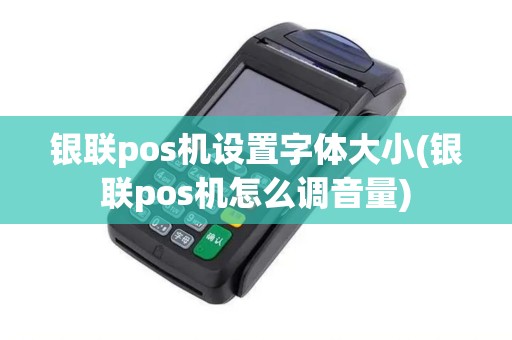 银联pos机设置字体大小(银联pos机怎么调音量) 银联pos机设置字体大小(银联pos机怎么调音量)