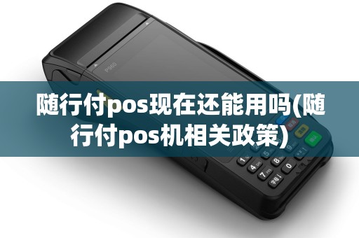 随行付pos现在还能用吗(随行付pos机相关政策) 随行付pos现在还能用吗(随行付pos机相关政策)