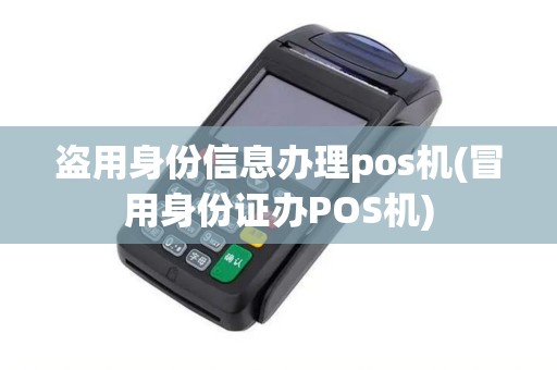 盗用身份信息办理pos机(冒用身份证办POS机) 盗用身份信息办理pos机(冒用身份证办POS机)