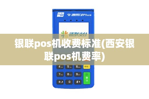 银联pos机收费标准(西安银联pos机费率) 银联pos机收费标准(西安银联pos机费率)