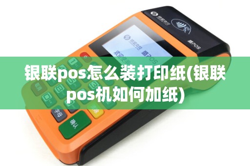 银联pos怎么装打印纸(银联pos机如何加纸) 银联pos怎么装打印纸(银联pos机如何加纸)