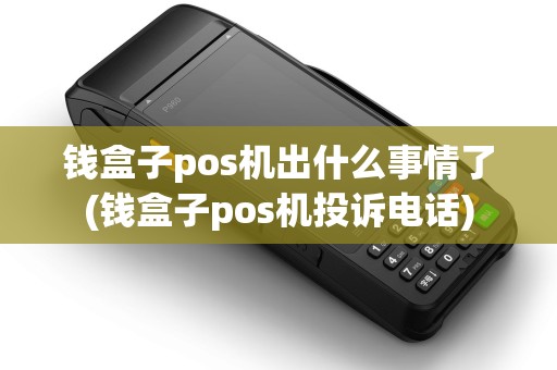 钱盒子pos机出什么事情了(钱盒子pos机投诉电话) 钱盒子pos机出什么事情了(钱盒子pos机投诉电话)